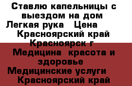 Ставлю капельницы с выездом на дом. Легкая рука › Цена ­ 400 - Красноярский край, Красноярск г. Медицина, красота и здоровье » Медицинские услуги   . Красноярский край